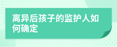 离异后孩子的监护人如何确定