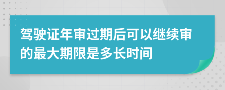 驾驶证年审过期后可以继续审的最大期限是多长时间