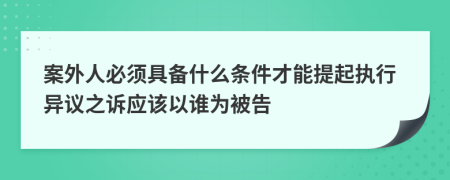 案外人必须具备什么条件才能提起执行异议之诉应该以谁为被告