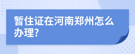 暂住证在河南郑州怎么办理?