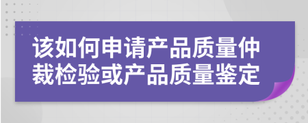 该如何申请产品质量仲裁检验或产品质量鉴定