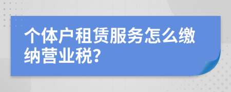 个体户租赁服务怎么缴纳营业税？