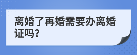 离婚了再婚需要办离婚证吗？