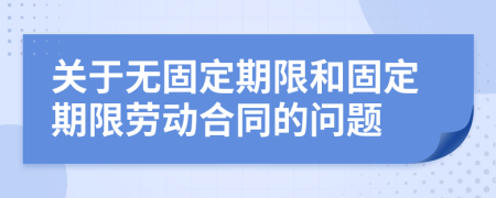 关于无固定期限和固定期限劳动合同的问题