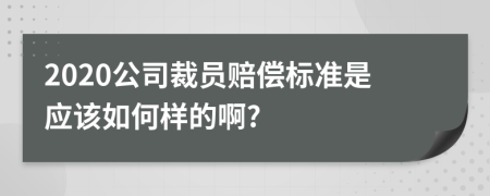 2020公司裁员赔偿标准是应该如何样的啊?