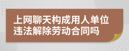 上网聊天构成用人单位违法解除劳动合同吗