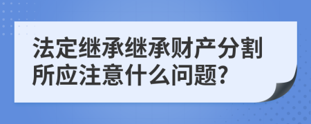 法定继承继承财产分割所应注意什么问题?