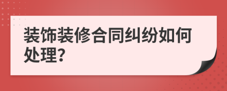 装饰装修合同纠纷如何处理？