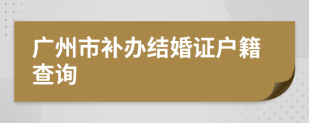 广州市补办结婚证户籍查询