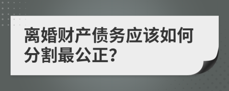 离婚财产债务应该如何分割最公正？