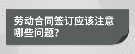 劳动合同签订应该注意哪些问题？