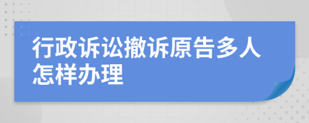 行政诉讼撤诉原告多人怎样办理