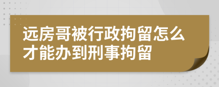 远房哥被行政拘留怎么才能办到刑事拘留