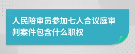 人民陪审员参加七人合议庭审判案件包含什么职权