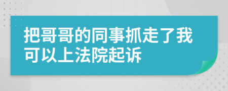 把哥哥的同事抓走了我可以上法院起诉