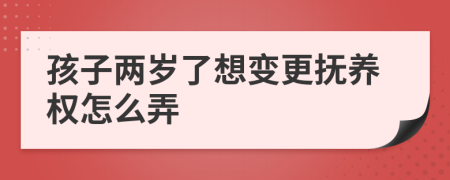 孩子两岁了想变更抚养权怎么弄