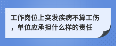 工作岗位上突发疾病不算工伤，单位应承担什么样的责任