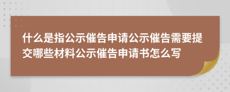 什么是指公示催告申请公示催告需要提交哪些材料公示催告申请书怎么写