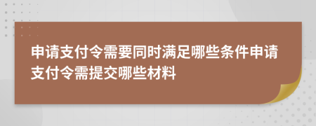 申请支付令需要同时满足哪些条件申请支付令需提交哪些材料