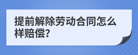 提前解除劳动合同怎么样赔偿？