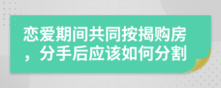 恋爱期间共同按揭购房，分手后应该如何分割