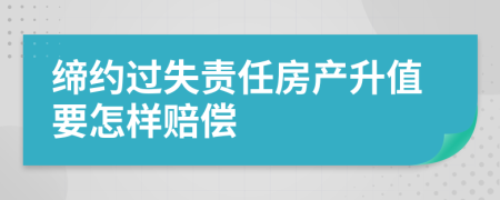 缔约过失责任房产升值要怎样赔偿