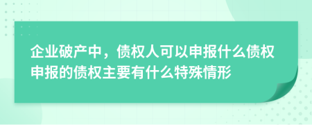 企业破产中，债权人可以申报什么债权申报的债权主要有什么特殊情形