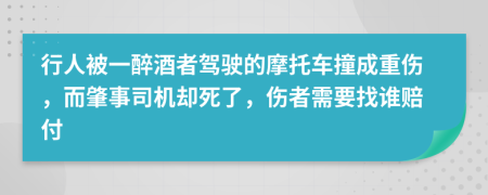 行人被一醉酒者驾驶的摩托车撞成重伤，而肇事司机却死了，伤者需要找谁赔付