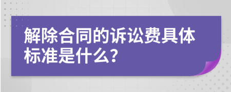 解除合同的诉讼费具体标准是什么？