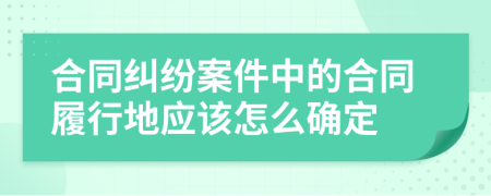 合同纠纷案件中的合同履行地应该怎么确定