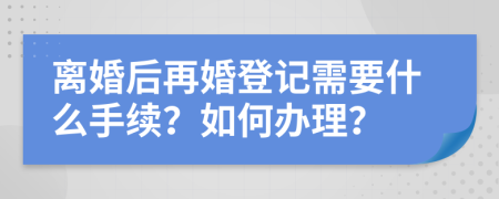 离婚后再婚登记需要什么手续？如何办理？