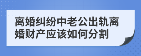 离婚纠纷中老公出轨离婚财产应该如何分割