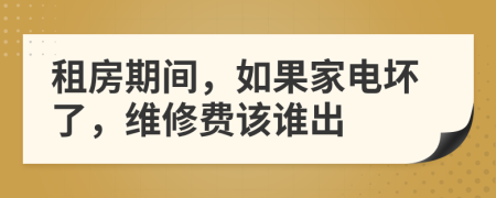 租房期间，如果家电坏了，维修费该谁出