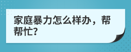 家庭暴力怎么样办，帮帮忙？