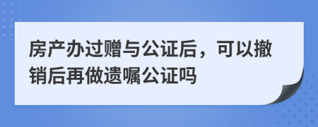 房产办过赠与公证后，可以撤销后再做遗嘱公证吗