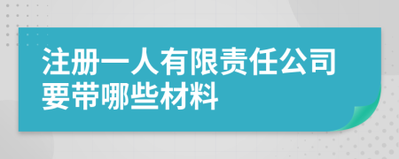 注册一人有限责任公司要带哪些材料