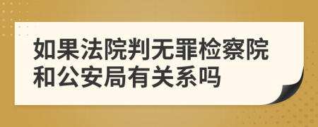 如果法院判无罪检察院和公安局有关系吗
