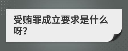 受贿罪成立要求是什么呀？