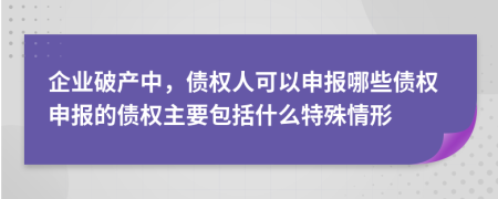 企业破产中，债权人可以申报哪些债权申报的债权主要包括什么特殊情形