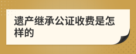 遗产继承公证收费是怎样的