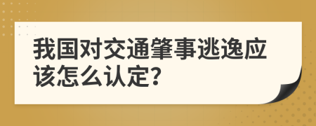 我国对交通肇事逃逸应该怎么认定？