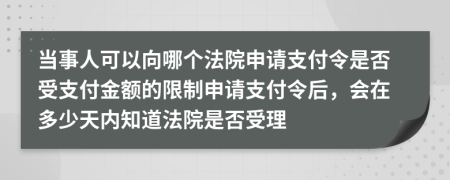 当事人可以向哪个法院申请支付令是否受支付金额的限制申请支付令后，会在多少天内知道法院是否受理