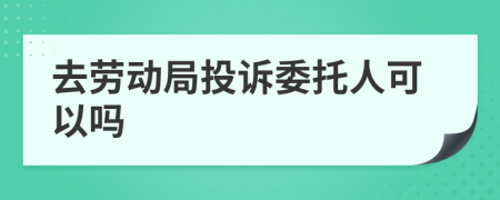 去劳动局投诉委托人可以吗