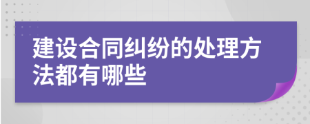 建设合同纠纷的处理方法都有哪些