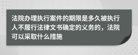 法院办理执行案件的期限是多久被执行人不履行法律文书确定的义务的，法院可以采取什么措施