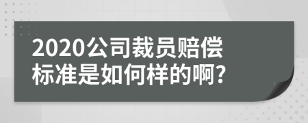 2020公司裁员赔偿标准是如何样的啊?