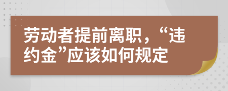 劳动者提前离职，“违约金”应该如何规定