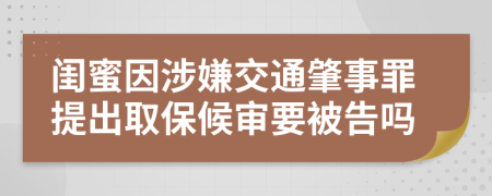 闺蜜因涉嫌交通肇事罪提出取保候审要被告吗