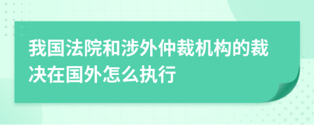 我国法院和涉外仲裁机构的裁决在国外怎么执行