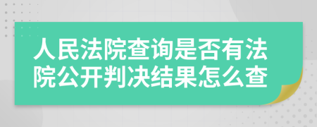 人民法院查询是否有法院公开判决结果怎么查